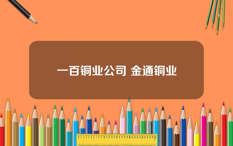 一百铜业公司 金通铜业